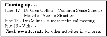 Text Box: Coming up. . .June  17 - Dr Glen Collins - Common Sense Science              Model of Atomic Structure June 18 - Dr Collins - A more technical meetingJuly 15 - Video - Check www.tccsa.tc for other activities in our area.